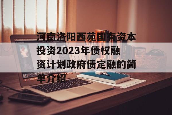 河南洛阳西苑国有资本投资2023年债权融资计划政府债定融的简单介绍