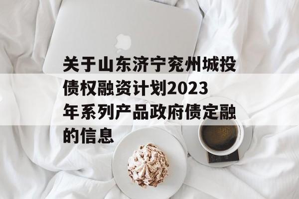 关于山东济宁兖州城投债权融资计划2023年系列产品政府债定融的信息