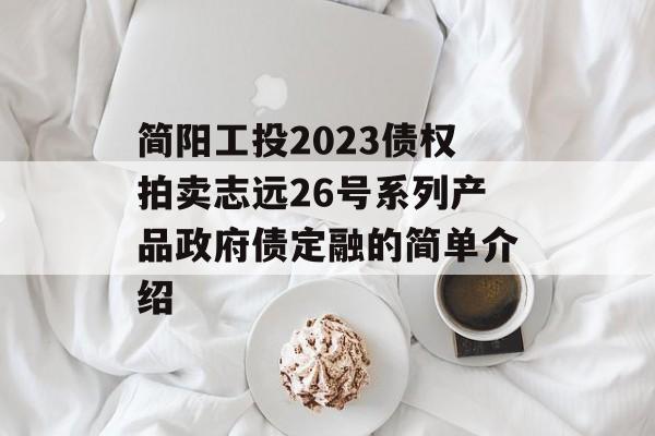 简阳工投2023债权拍卖志远26号系列产品政府债定融的简单介绍