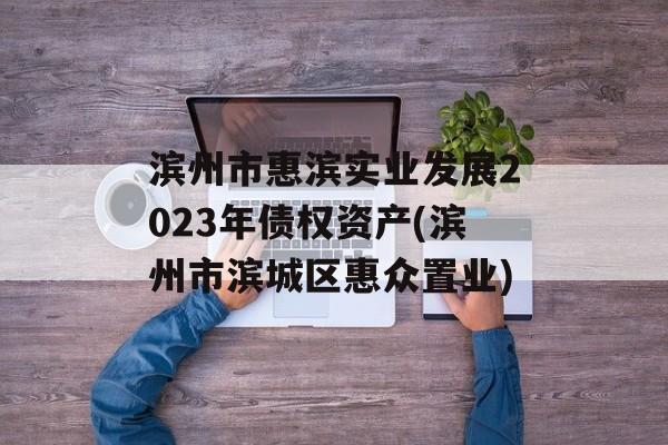 滨州市惠滨实业发展2023年债权资产(滨州市滨城区惠众置业)