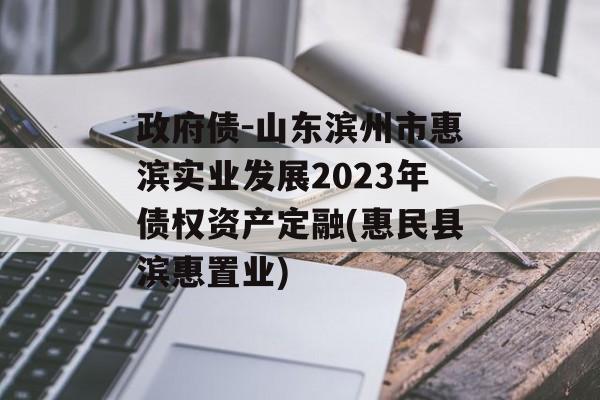 政府债-山东滨州市惠滨实业发展2023年债权资产定融(惠民县滨惠置业)