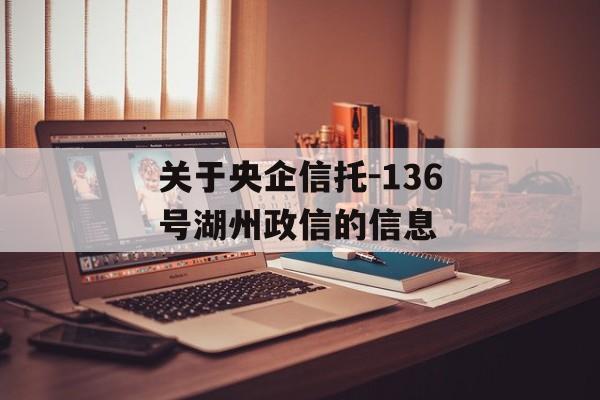 关于央企信托-136号湖州政信的信息