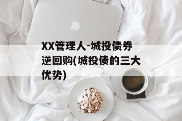 XX管理人-城投债券逆回购(城投债的三大优势)