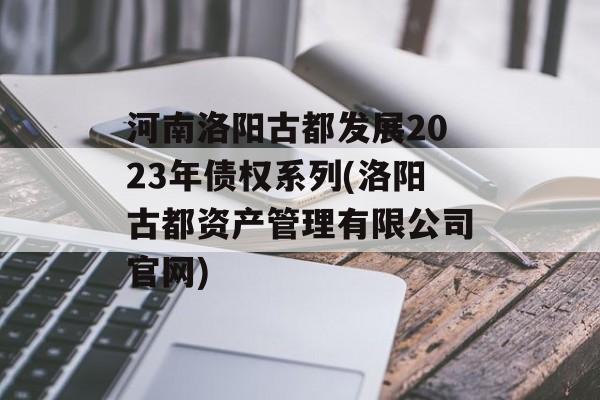 河南洛阳古都发展2023年债权系列(洛阳古都资产管理有限公司官网)