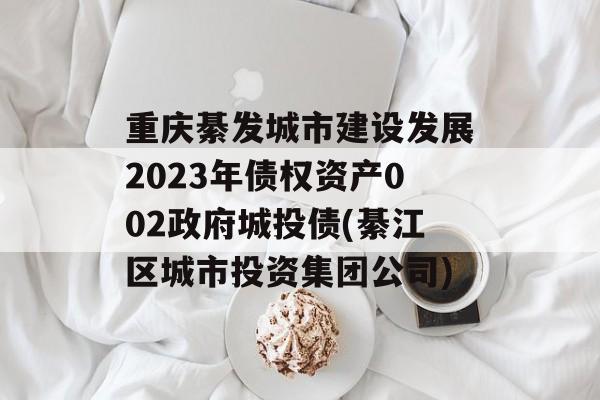 重庆綦发城市建设发展2023年债权资产002政府城投债(綦江区城市投资集团公司)