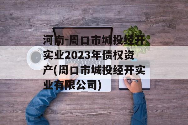 河南-周口市城投经开实业2023年债权资产(周口市城投经开实业有限公司)