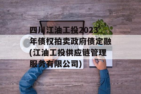 四川江油工投2023年债权拍卖政府债定融(江油工投供应链管理服务有限公司)