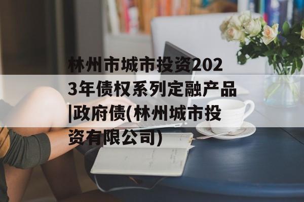 林州市城市投资2023年债权系列定融产品|政府债(林州城市投资有限公司)