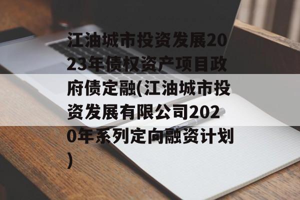 江油城市投资发展2023年债权资产项目政府债定融(江油城市投资发展有限公司2020年系列定向融资计划)