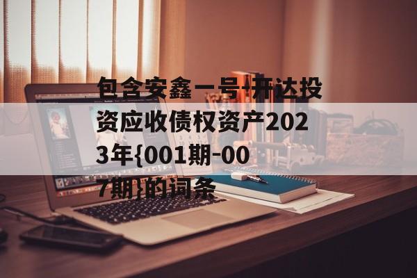 包含安鑫一号-开达投资应收债权资产2023年{001期-007期}的词条