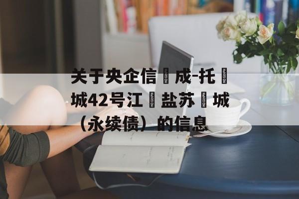 关于央企信‮成-托‬城42号江‮盐苏‬城（永续债）的信息