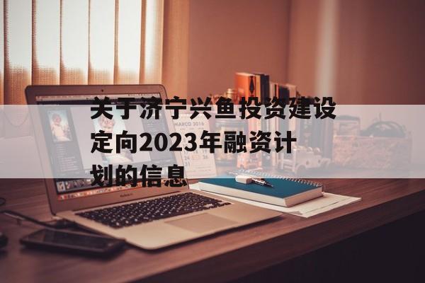 关于济宁兴鱼投资建设定向2023年融资计划的信息