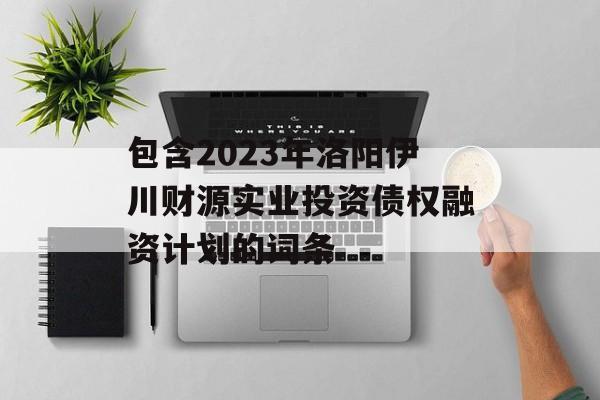 包含2023年洛阳伊川财源实业投资债权融资计划的词条