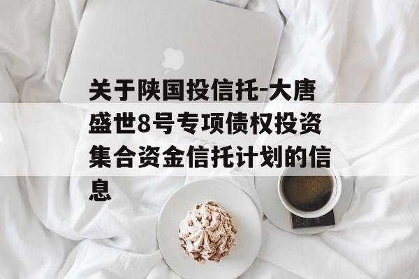 关于陕国投信托-大唐盛世8号专项债权投资集合资金信托计划的信息