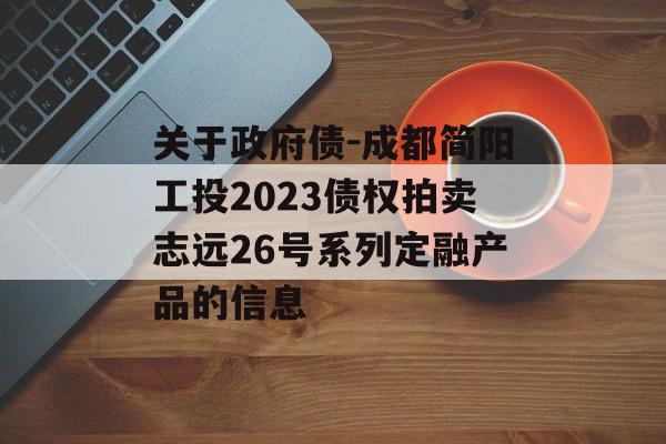 关于政府债-成都简阳工投2023债权拍卖志远26号系列定融产品的信息