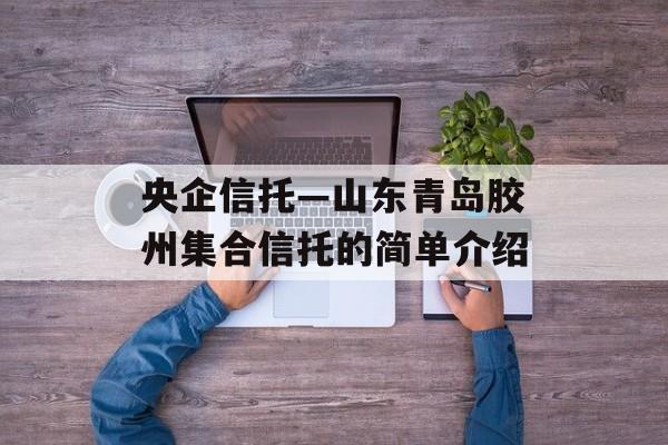 央企信托—山东青岛胶州集合信托的简单介绍