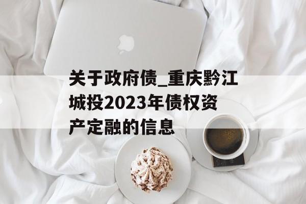 关于政府债_重庆黔江城投2023年债权资产定融的信息