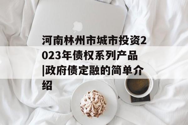 河南林州市城市投资2023年债权系列产品|政府债定融的简单介绍