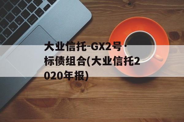 大业信托-GX2号·标债组合(大业信托2020年报)