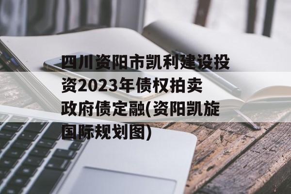 四川资阳市凯利建设投资2023年债权拍卖政府债定融(资阳凯旋国际规划图)