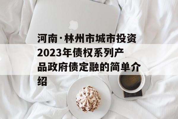 河南·林州市城市投资2023年债权系列产品政府债定融的简单介绍