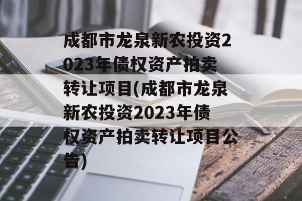 成都市龙泉新农投资2023年债权资产拍卖转让项目(成都市龙泉新农投资2023年债权资产拍卖转让项目公告)