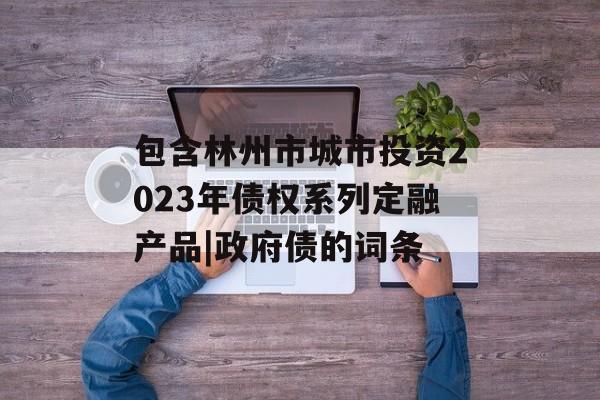 包含林州市城市投资2023年债权系列定融产品|政府债的词条