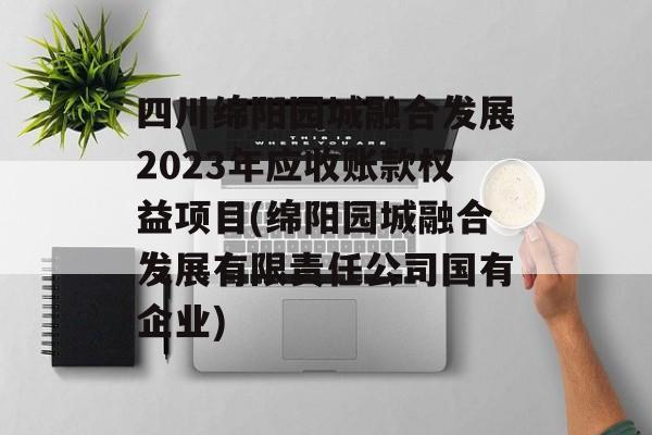 四川绵阳园城融合发展2023年应收账款权益项目(绵阳园城融合发展有限责任公司国有企业)