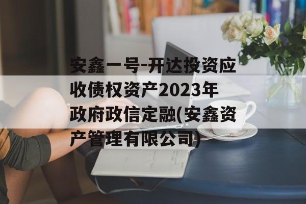 安鑫一号-开达投资应收债权资产2023年政府政信定融(安鑫资产管理有限公司)