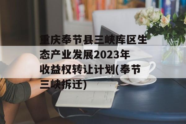 重庆奉节县三峡库区生态产业发展2023年收益权转让计划(奉节三峡拆迁)