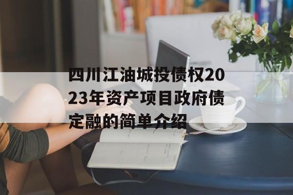四川江油城投债权2023年资产项目政府债定融的简单介绍