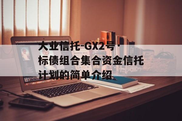 大业信托-GX2号·标债组合集合资金信托计划的简单介绍