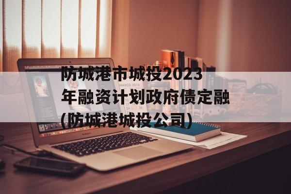 防城港市城投2023年融资计划政府债定融(防城港城投公司)