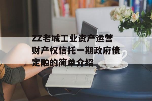 ZZ老城工业资产运营财产权信托一期政府债定融的简单介绍