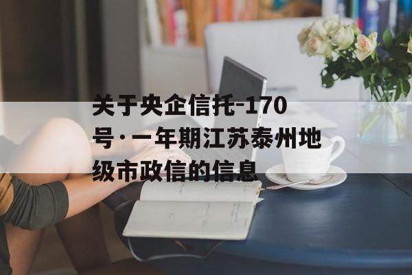 关于央企信托-170号·一年期江苏泰州地级市政信的信息