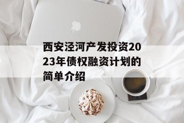 西安泾河产发投资2023年债权融资计划的简单介绍