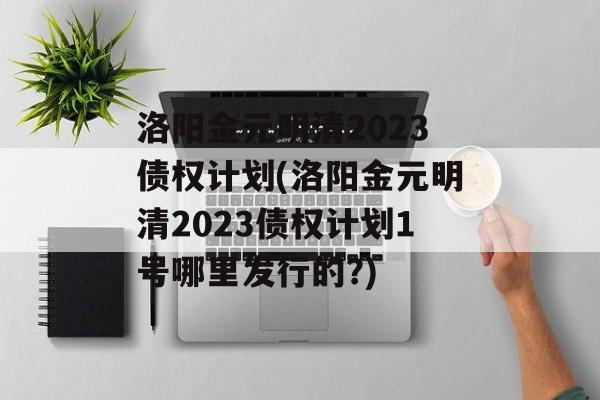 洛阳金元明清2023债权计划(洛阳金元明清2023债权计划1号哪里发行的?)