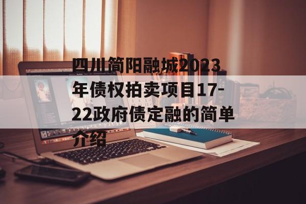 四川简阳融城2023年债权拍卖项目17-22政府债定融的简单介绍