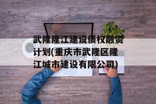 武隆隆江建设债权融资计划(重庆市武隆区隆江城市建设有限公司)