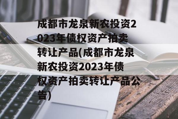 成都市龙泉新农投资2023年债权资产拍卖转让产品(成都市龙泉新农投资2023年债权资产拍卖转让产品公告)