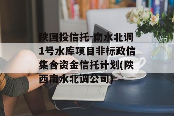 陕国投信托-南水北调1号水库项目非标政信集合资金信托计划(陕西南水北调公司)