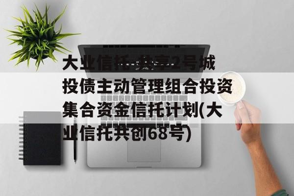 大业信托-共享2号城投债主动管理组合投资集合资金信托计划(大业信托共创68号)