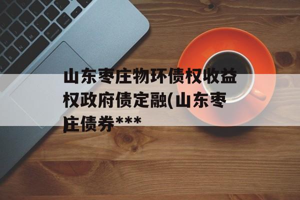 山东枣庄物环债权收益权政府债定融(山东枣庄债券***
)