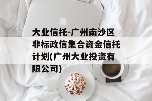 大业信托-广州南沙区非标政信集合资金信托计划(广州大业投资有限公司)