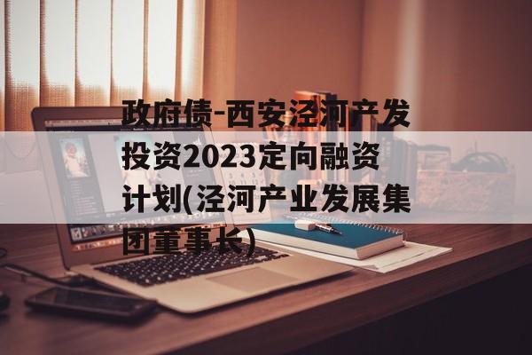 政府债-西安泾河产发投资2023定向融资计划(泾河产业发展集团董事长)