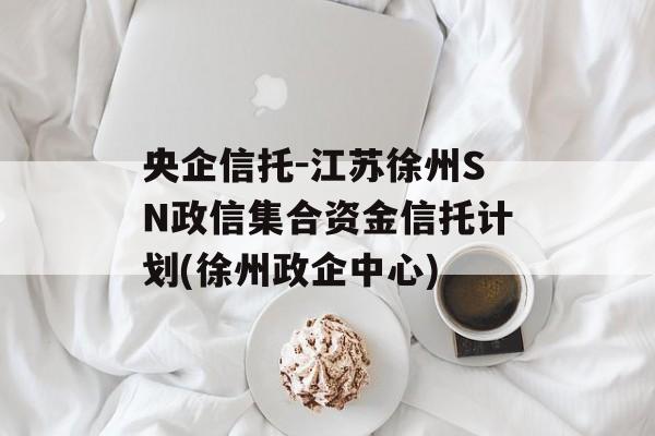 央企信托-江苏徐州SN政信集合资金信托计划(徐州政企中心)