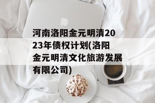 河南洛阳金元明清2023年债权计划(洛阳金元明清文化旅游发展有限公司)