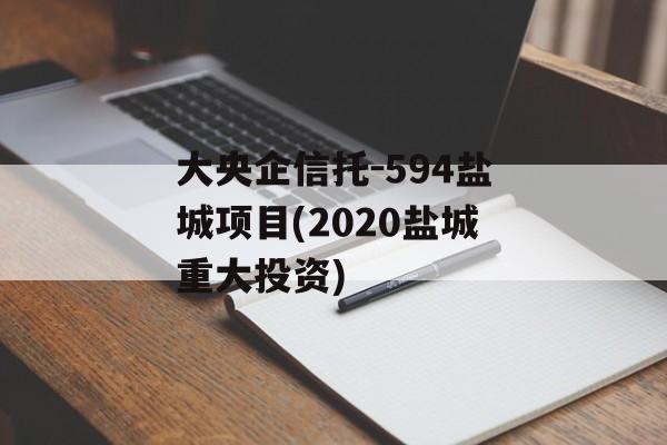 大央企信托-594盐城项目(2020盐城重大投资)