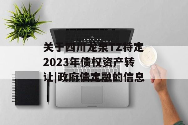 关于四川龙泉TZ特定2023年债权资产转让|政府债定融的信息