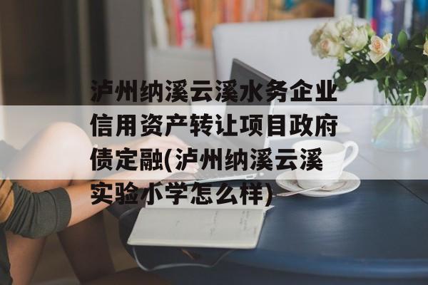 泸州纳溪云溪水务企业信用资产转让项目政府债定融(泸州纳溪云溪实验小学怎么样)